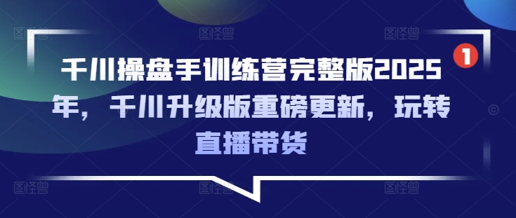 千川操盘手训练营完整版2025年，千川升级版重磅更新，玩转直播带货-路子网