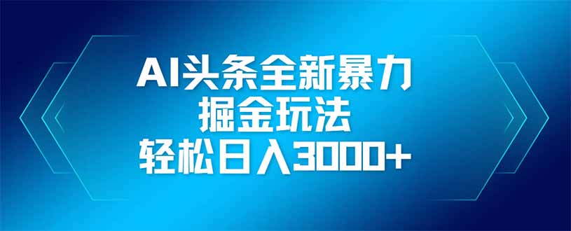 AI头条全新暴利掘金玩法，矩阵操作，轻松日入3000+-路子网