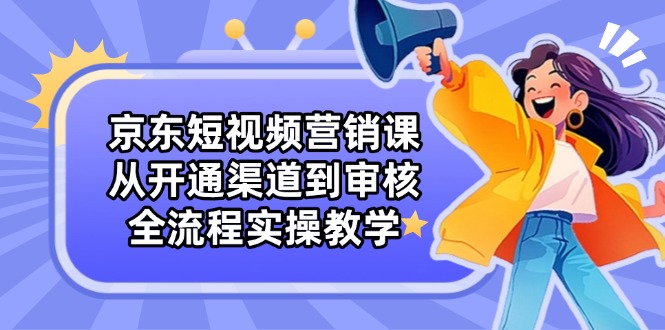 京东短视频营销课：从开通渠道到审核，全流程实操教学-路子网