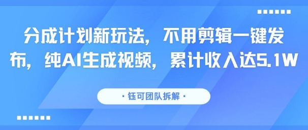 分成计划新玩法，不用剪辑一键发布，纯AI生成视频，累计收入达5.1W-路子网