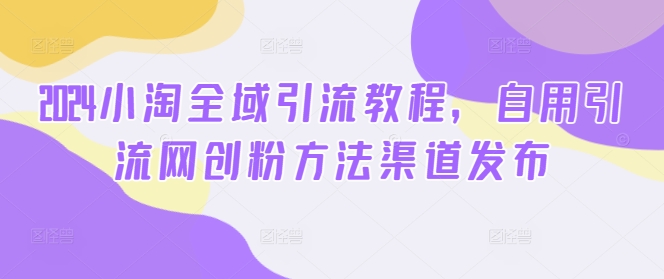 2024小淘全域引流教程，自用引流网创粉方法渠道发布-路子网