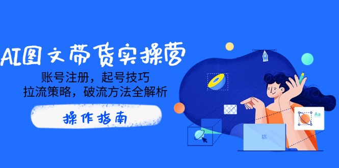 AI图文带货实操营，账号注册，起号技巧，拉流策略，破流方法全解析-路子网