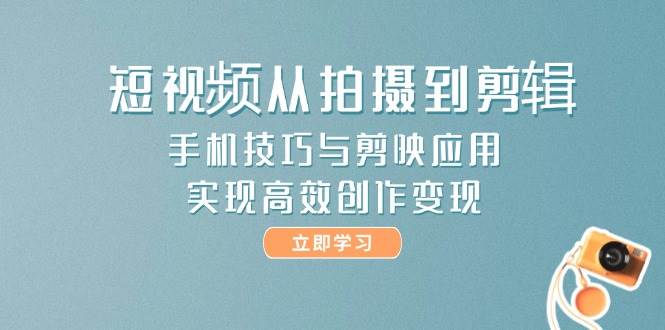 短视频从拍摄到剪辑，手机技巧与剪映应用，实现高效创作变现-路子网