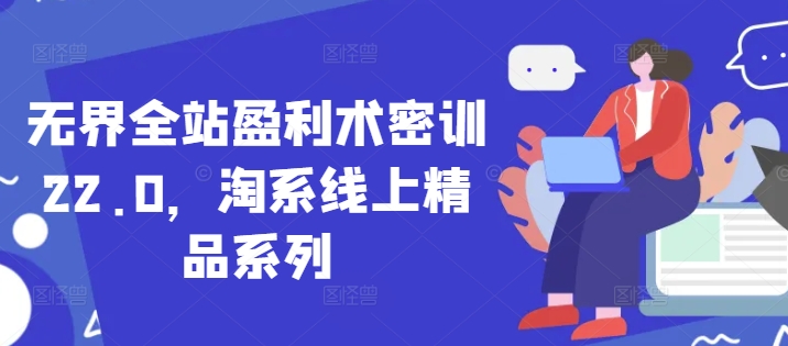 无界全站盈利术密训22.0，淘系线上精品系列-路子网