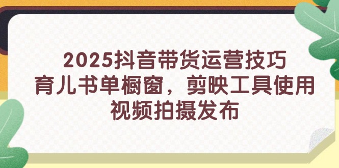2025抖音带货运营技巧，育儿书单橱窗，剪映工具使用，视频拍摄发布-路子网