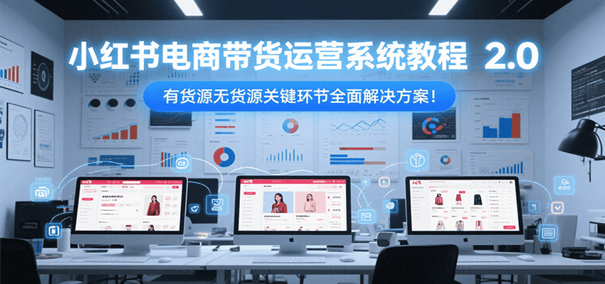 小红书电商带货运营系统教程2.0，有货源无货源关键环节全面解决方案！-路子网