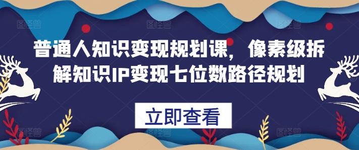 普通人知识变现规划课，像素级拆解知识IP变现七位数路径规划-路子网
