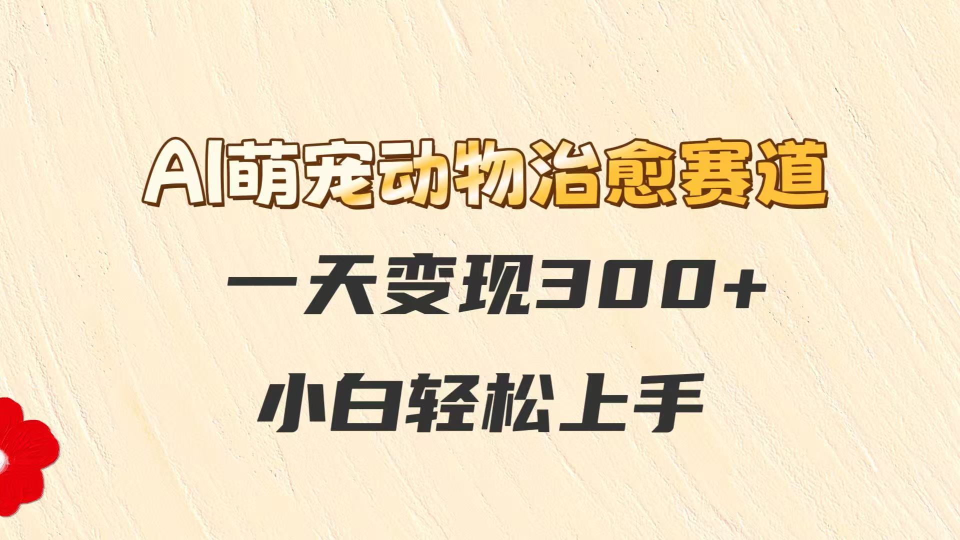 AI萌宠动物治愈赛道，一天变现300+，小白轻松上手-路子网