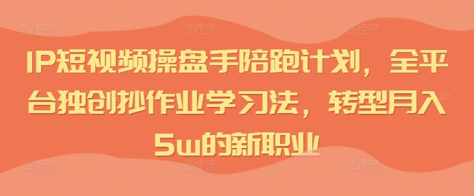 IP短视频操盘手陪跑计划，全平台独创抄作业学习法，转型月入5w的新职业-路子网