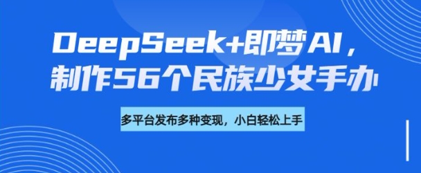 DeepSeek+即梦AI，制作56个民族少女手办，附详细教程+变现方向-路子网