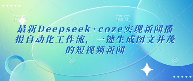 最新Deepseek+coze实现新闻播报自动化工作流，一键生成图文并茂的短视频新闻-路子网