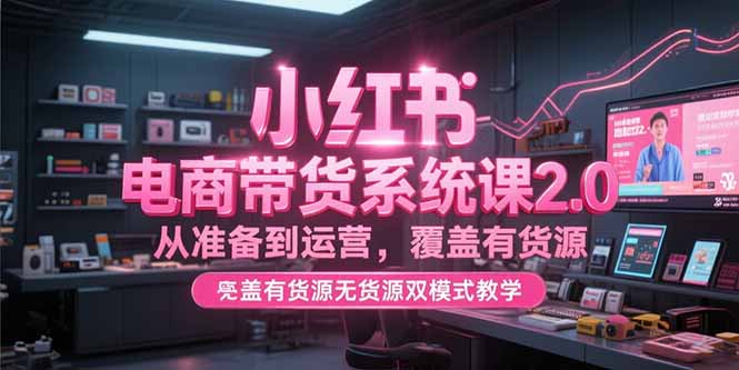 小红书电商带货系统课2.0，从准备到运营，覆盖有货源无货源双模式教学-路子网