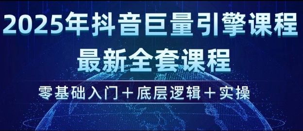 2025年抖音巨量引擎最新全套课程，零基础入门+底层逻辑+实操-路子网