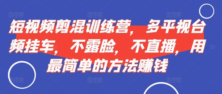 短视频‮剪混‬训练营，多平‮视台‬频挂车，不露脸，不直播，用最简单的方法赚钱-路子网