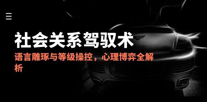 2025社会关系驾驭术，语言雕琢与等级操控，心理博弈全解析-路子网