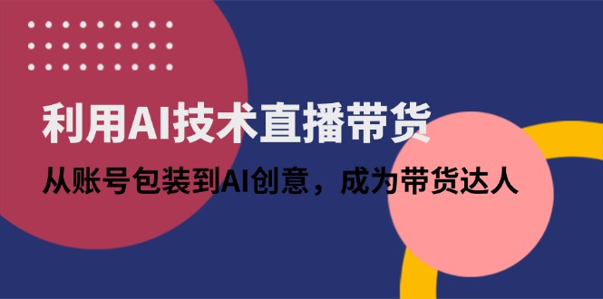 利用AI技术直播带货：从账号包装到AI创意，成为带货达人-路子网
