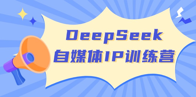 DeepSeek自媒体IP训练营，掌握四位定位法 长板变现模型 开启自媒体新篇章-路子网