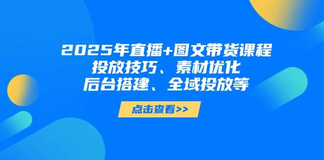 2025年短视频图文带货+直播带货：投放技巧、素材优化、后台搭建、全域投放等-路子网