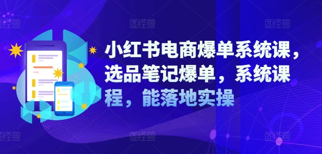 小红书电商爆单系统课，选品笔记爆单，系统课程，能落地实操-路子网