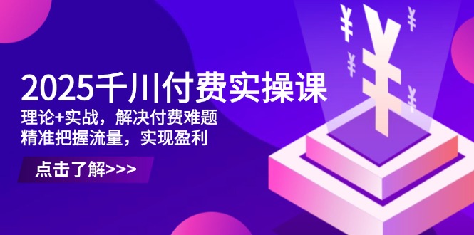 2025千川付费实操课，理论+实战，解决付费难题，精准把握流量，实现盈利-路子网