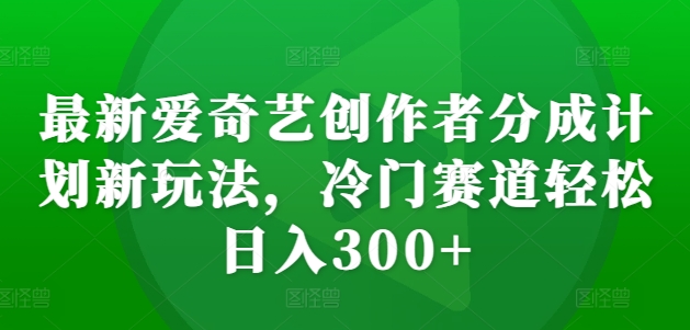 最新爱奇艺创作者分成计划新玩法，冷门赛道轻松日入300+【揭秘】-路子网