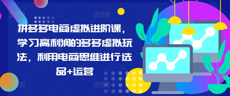拼多多电商虚拟进阶课，学习高利润的多多虚拟玩法，利用电商思维进行选品+运营(更新)-搞薯条网-路子网