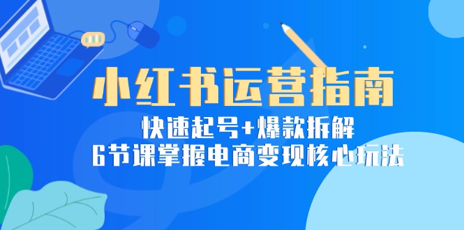 小红书运营指南：快速起号+爆款拆解，6节课掌握电商变现核心玩法-路子网