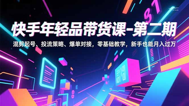 快手年轻品带货课-第二期，混剪起号、投流策略、爆单对接，零基础教学，新手也能月入过万-路子网