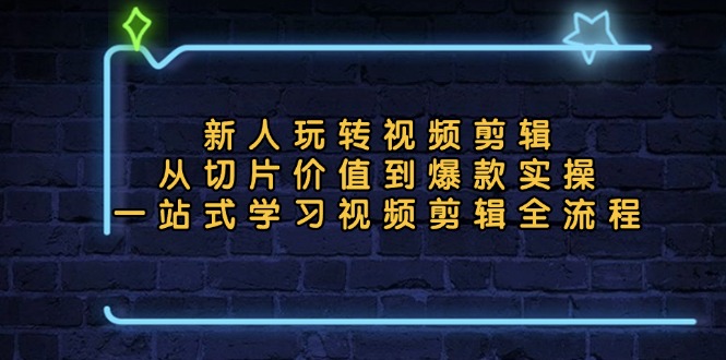 新人玩转视频剪辑：从切片价值到爆款实操，一站式学习视频剪辑全流程-路子网