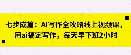七步成篇：AI写作全攻略线上视频课，用ai搞定写作，每天早下班2小时-路子网