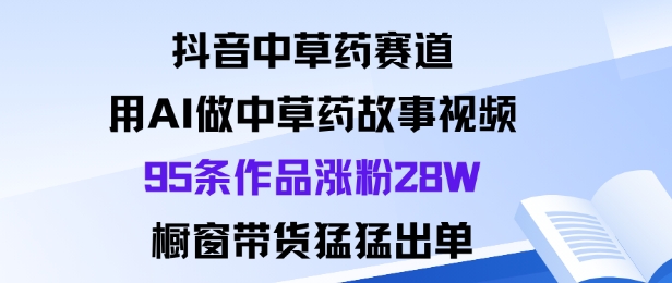 抖音中草药赛道，用Al做中草药故事视频95条作品涨粉28W，橱窗带货猛出单-路子网