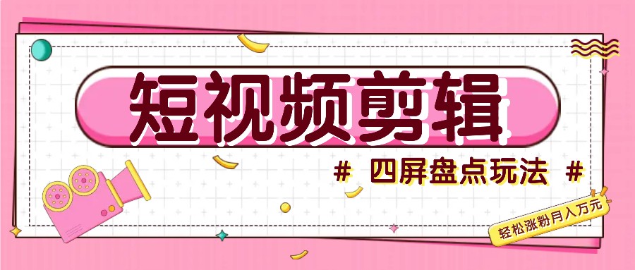 短视频四屏盘点玩法，新手也能快速掌握制作原创视频，轻松涨粉月入万元-路子网