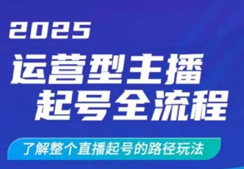 2025运营型主播起号全流程，了解整个直播起号的路径玩法(全程一个半小时，干货满满)-路子网