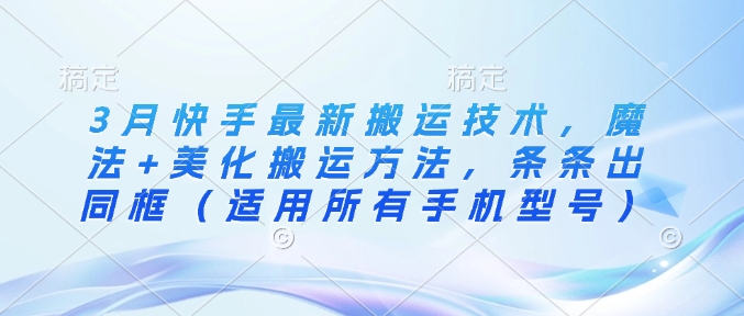3月快手最新搬运技术，魔法+美化搬运方法，条条出同框(适用所有手机型号)-路子网