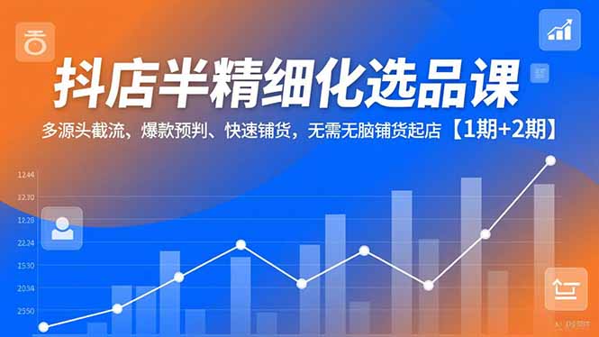 抖店半精细化选品课,多源头截流、爆款预判、快速铺货,无脑铺货起店【1期+2期】-路子网