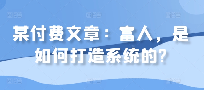 某付费文章：富人，是如何打造系统的?-路子网