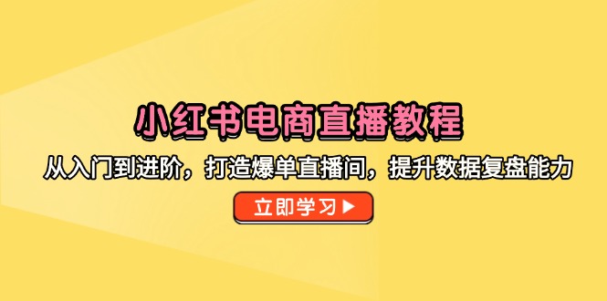 小红书电商直播教程，从入门到进阶，打造爆单直播间，提升数据复盘能力-路子网