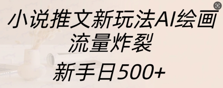 小说推文新玩法AI绘画，流量炸裂，新手日500+【揭秘】-路子网