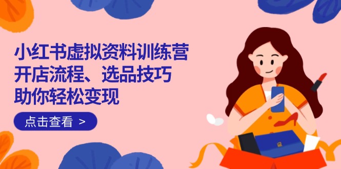 小红书虚拟资料训练营：开店流程、选品技巧一网打尽，助你轻松变现-路子网
