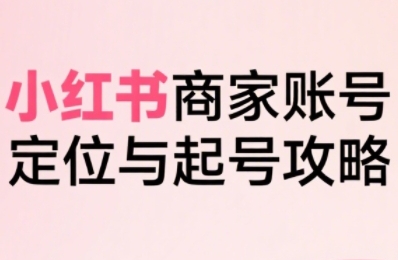 小红书电商全链路实战从定位到爆单，系统拆解小红书商家起号全流程-路子网