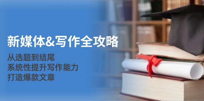新媒体&写作全攻略：从选题到结尾，系统性提升写作能力，打造爆款文章-路子网
