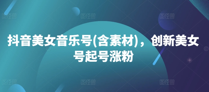 抖音美女音乐号(含素材)，创新美女号起号涨粉-路子网