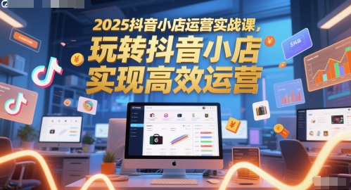 2025抖音小店运营实战课，玩转抖音小店，实现高效运营-路子网
