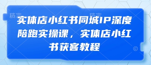 实体店小红书同城IP深度陪跑实操课，实体店小红书获客教程-路子网
