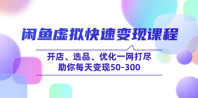 闲鱼虚拟快速变现课程，开店、选品、优化一网打尽，助你每天变现50-300-路子网