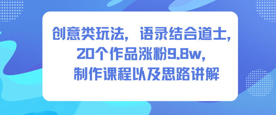 创意类玩法，语录结合道士，20个作品涨粉9.8w，制作课程以及思路讲解-路子网