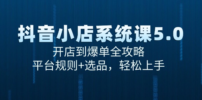抖音小店系统课5.0，开店到爆单全攻略，平台规则+选品，轻松上手-路子网