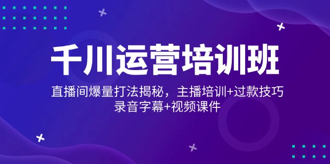 千川运营培训班，直播间爆量打法揭秘，主播培训+过款技巧，录音字幕+视频-路子网