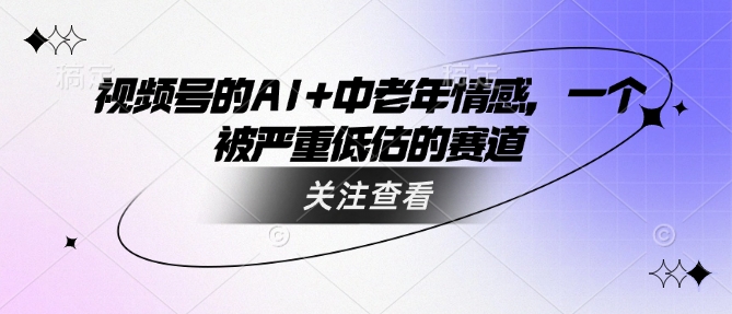 视频号的AI+中老年情感，一个被严重低估的赛道-路子网