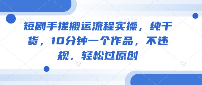 短剧手搓搬运流程实操，纯干货，10分钟一个作品，不违规，轻松过原创-路子网